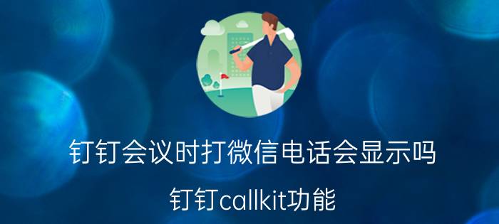 钉钉会议时打微信电话会显示吗 钉钉callkit功能？